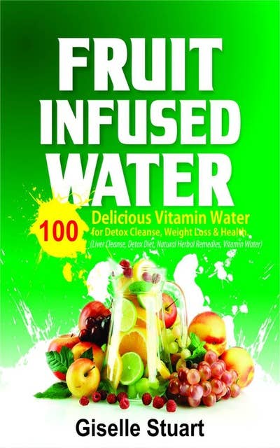 Fruit Infused Water:100 Delicious Vitamin Water for Detox Cleanse, Weight Loss & Health (Liver Cleanse, Detox Diet, Natural Herbal Remedies, Vitamin Water): 100 Delicious Vitamin Water for Detox Cleanse, Weight Loss & Health (Liver Cleanse, Detox Diet,  Natural Herbal Remedies, Vitamin Water)