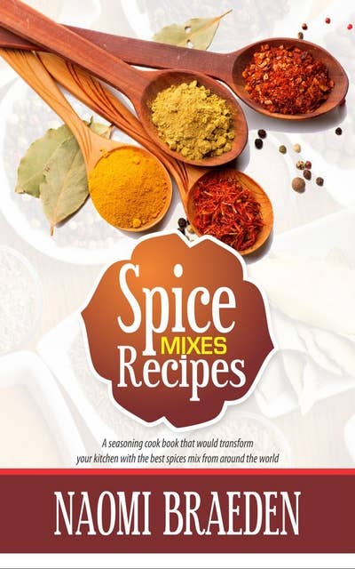 Spice Mixes Recipes: A Seasoning CookBook That Would Transform Your Kitchen With The Best Spices Mix From Around The World