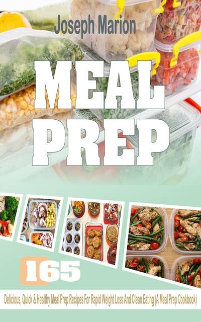 Meal Prep: 165 Delicious, Quick & Healthy Meal Prep Recipes For Rapid Weight Loss And Clean Eating (A Meal Prep Cookbook)