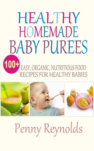 Healthy Homemade Baby Purees: Easy, Organic, Nutritious Food Recipes For Healthy Babies