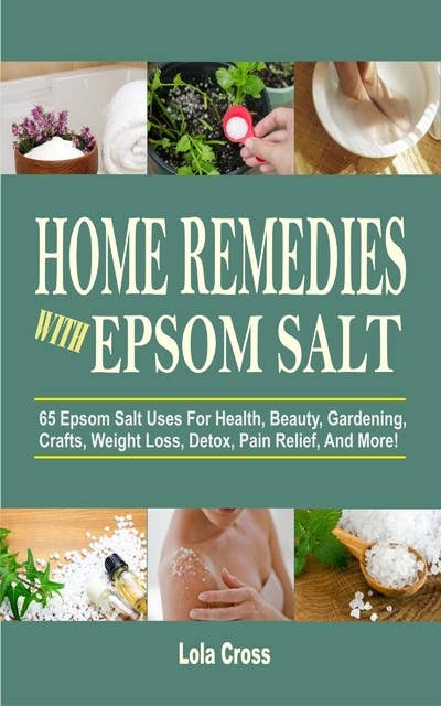 Home Remedies With Epsom Salt: 65 Epsom Salt Uses For Health, Beauty, Gardening, Crafts, Weight Loss, Detox, Pain Relief, And More!