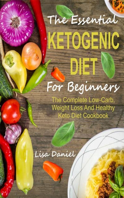 The Essential Ketogenic Diet For Beginners: The Complete Low-Carb, Weight Loss And Healthy Keto Diet Cookbook