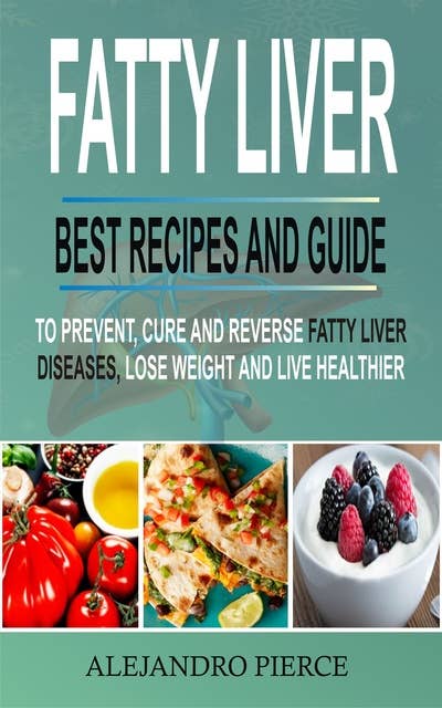 Fatty Liver: Best Recipes And Guide To Prevent, Cure And Reverse Fatty Liver Diseases, Lose Weight & Live Healthier