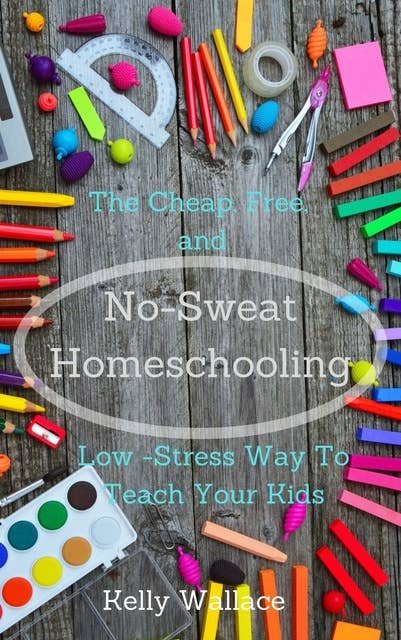 No-Sweat Home Schooling: The Cheap, Free, and Low-Stress Way to Teach Your Kids!
