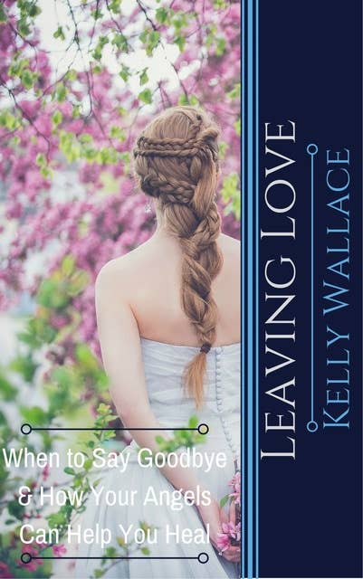 Leaving Love: When to Say Goodbye & How Your Angels Can Help You Heal