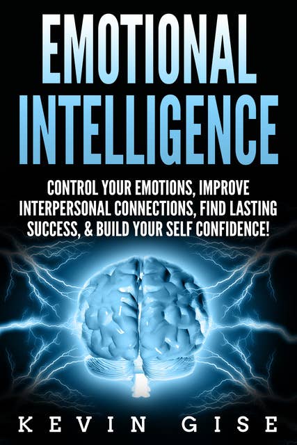Emotional Intelligence: Control Your Emotions, Improve Interpersonal Connections, Find Lasting Success, & Build Your Self Confidence!
