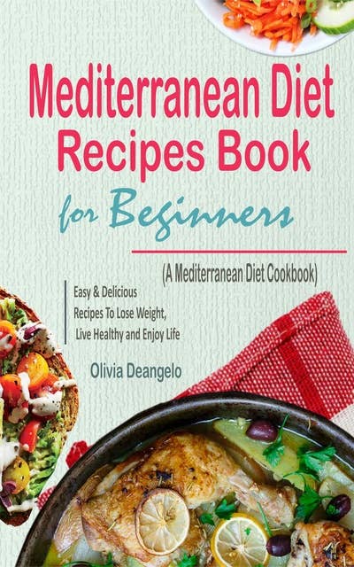 Mediterranean Diet Recipes Book For Beginners: with Easy & Delicious Recipes To Lose Weight, Live Healthy and Enjoy Life (A Mediterranean Diet Cookbook)