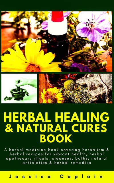 Herbal Healing & Natural Cures Book: A herbal medicine book covering herbalism & herbal recipes for vibrant health, herbal apothecary rituals, cleanses, baths, natural antibiotics & herbal remedies