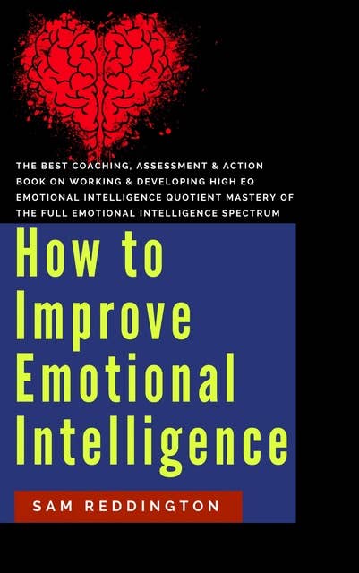 How to Improve Emotional Intelligence: the best coaching, assessment & action book on working & developing high eq emotional intelligence quotient mastery of the full emotional intelligence spectrum