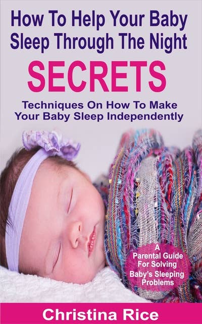 How To Help Your Baby Sleep Through The Night Secrets: Techniques On How To Make Your Baby Sleep Independently