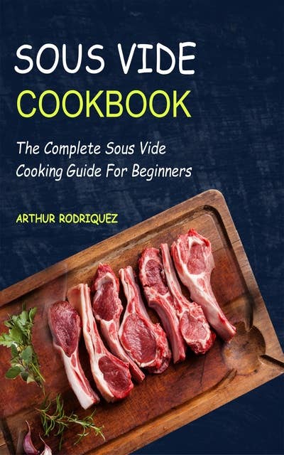 Sous Vide CookBook: The Complete Sous Vide Cooking Guide For Beginners