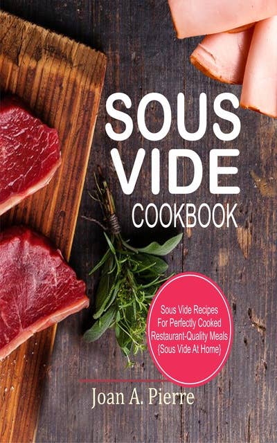 Sous Vide Cookbook: Sous Vide Recipes For Perfectly Cooked Restaurant-Quality Meals {Sous Vide At Home}