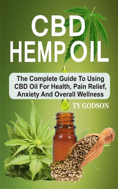 CBD Hemp Oil: The Complete Guide To Using CBD Oil For Health, Pain Relief, Anxiety And Overall Wellness: The Complete Guide To Using CBD Oil For Health, Panxiety And Overall Wellness