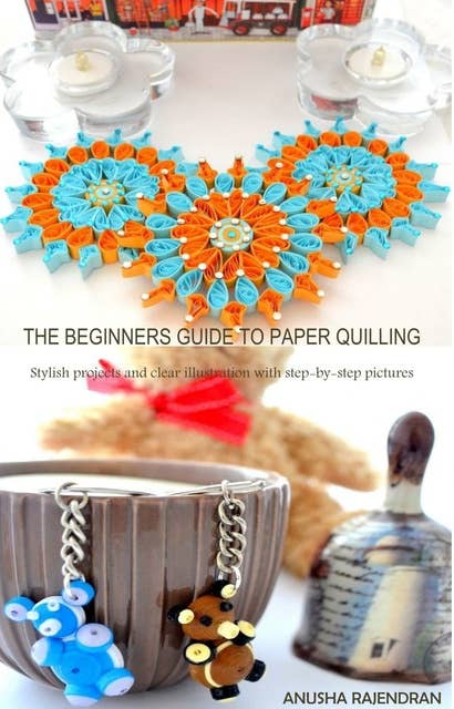 The Beginners Guide To Paper Quilling: Stylish Projects and Clear Illustration with Step-by-Step Pictures