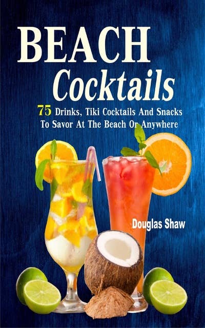 Beach Cocktails: 75 Drinks, Tiki Cocktails And Snacks To Savor At The Beach Or Anywhere