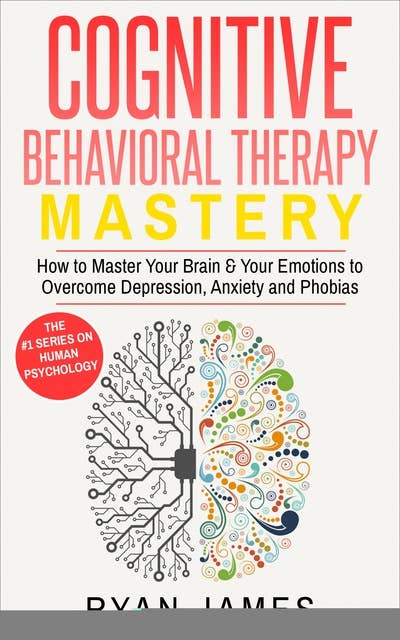 Cognitive Behavioral Therapy: Mastery - How to Master Your Brain & Your Emotions to Overcome Depression, Anxiety and Phobias