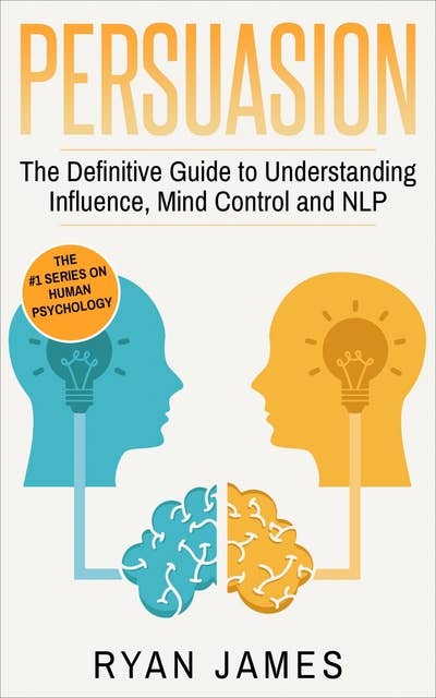 Persuasion: The Definitive Guide to Understanding Influence, Mind Control, and NLP