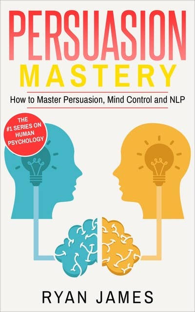 Persuasion: Mastery- How to Master Persuasion, Mind Control and NLP