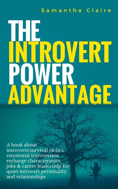 The Introvert Power Advantage - A book about introverts' survival tactics, emotional introversion recharge characteristics, jobs & career leadership for quiet introvert personality and relationships: A book about introverts'survival tactics, emotional introversion recharge characteristics, jobs & career leadership for quiet introvert personality and relationships