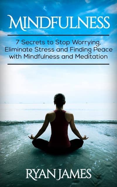 Mindfulness: 7 Secrets to Stop Worrying, Eliminate Stress and Finding Peace with Mindfulness and Meditation