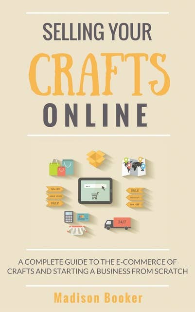 Selling Your Crafts Online: A Complete Guide to the E-Commerce of Crafts and Starting a Business from Scratch