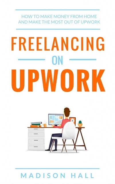 Freelancing on Upwork: How to make money from home and make the most out of Upwork