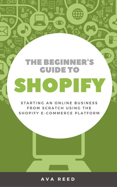 The Beginner's Guide to Shopify: Starting an Online Business from Scratch Using the Shopify E-Commerce Platform