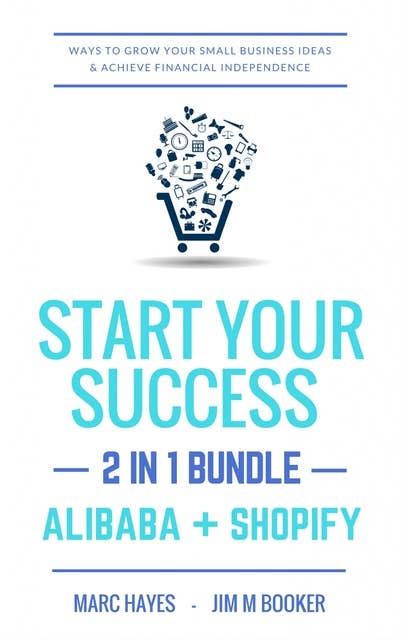 Start Your Success (2-in-1 Bundle): Ways To Grow Your Small Business Ideas & Achieve Financial Independence (Alibaba + Shopify)