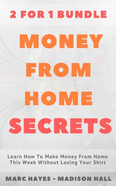 Money From Home Secrets (2 for 1 Bundle): Learn How To Make Money From Home This Week Without Losing Your Shirt