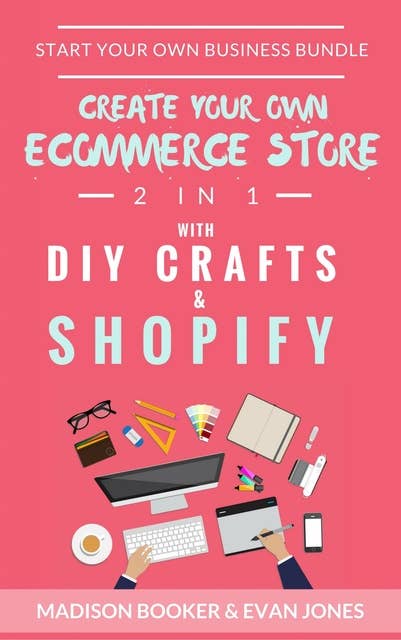 Start Your Own Business Bundle: 2 in 1 (Create Your Own Ecommerce Store With DIY Crafts & Shopify): Create Your Own Ecommerce Store With DIY Crafts & Shopify