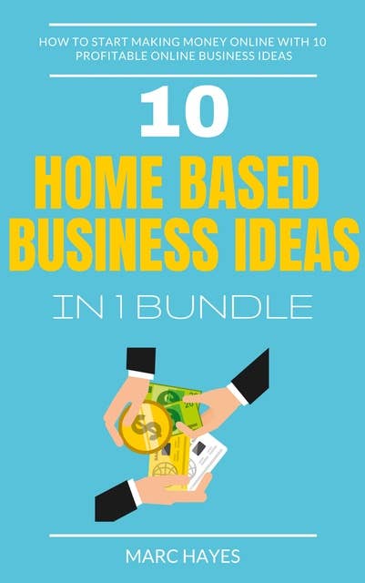 Home Based Business Ideas (10 In 1 Bundle): How To Start Making Money Online With 10 Profitable Online Business Ideas