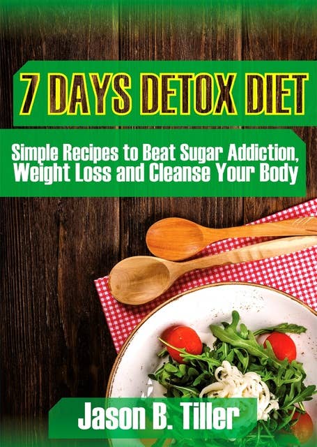 7 Days Detox Diet: Simple Recipes to Beat Sugar Addiction, Weight Loss and Cleanse Your Body