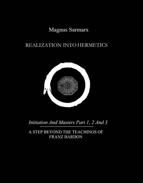Realization Into Hermetics Initiation And Masters Part 1, 2 And 3: A Step Beyond The Teachings Of Franz Bardon