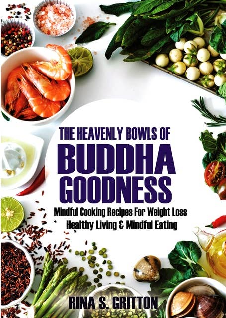The Heavenly Bowls of Buddha Goodness: Mindful Cooking Recipes for Weight Loss, Healthy Living, and Mindful Eating