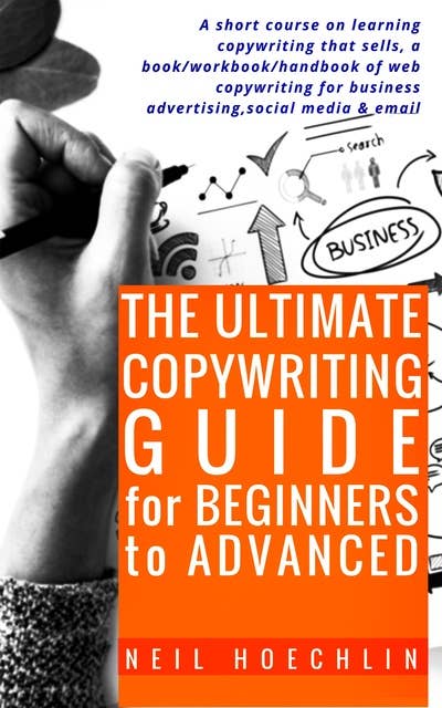 The Ultimate Copywriting Guide for Beginners to Advanced - A short course on learning copywriting that sells, a book/workbook/handbook of web copywriting for business advertising, social media & email: A short course on learning copywriting that sells, a book/workbook/handbook of web copywriting for business advertising,social media & email