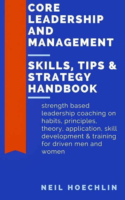 Core Leadership and Management Skills, Tips & Strategy Handbook: Strength based leadership coaching on habits, principles, theory, application, skill development & training for driven men and women