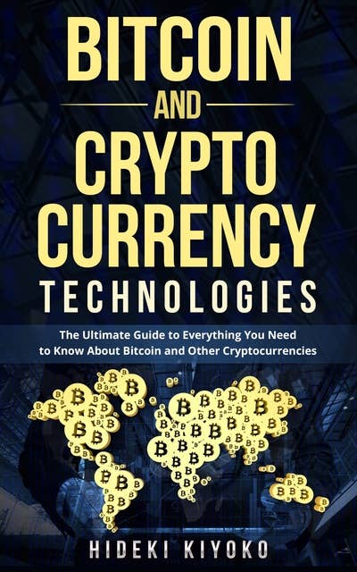 Bitcoin and Cryptocurrency Technologies: The Ultimate Guide to Everything You Need to Know About Cryptocurrencies