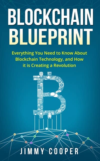 Blockchain Blueprint: Guide to Everything You Need to Know About Blockchain Technology and How it is Creating a Revolution