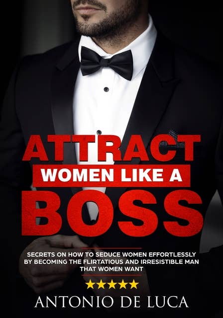 Attract Women Like a Boss: Secrets on How to Seduce Women Effortlessly by Becoming the Flirtatious and Irresistible Man That Women Want