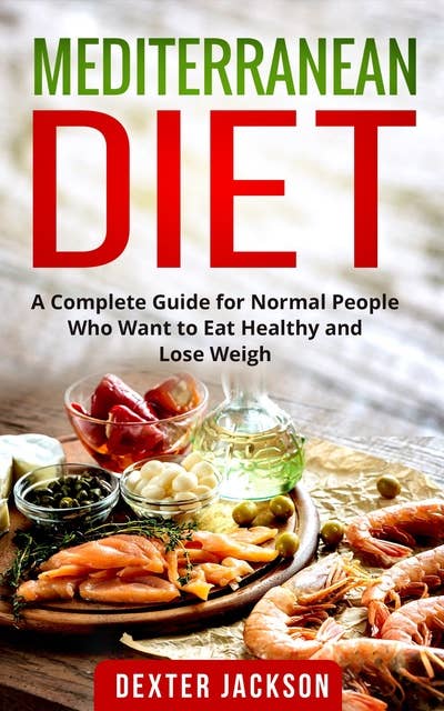 Mediterranean Diet: A Complete Guide for Normal People Who Want to Eat Healthy and Lose Weight