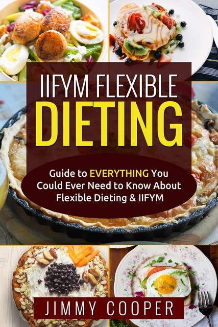 IIFYM Flexible Dieting: Ultimate Guide to Everything You Could Ever Need to Know About Flexible Dieting & IIFYM