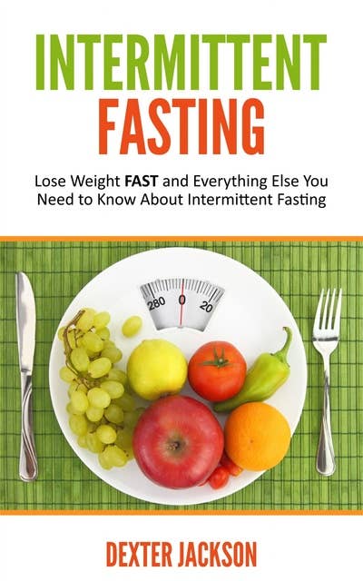 Intermittent Fasting: Lose Weight FAST and Everything Else You Need to Know About Intermittent Fasting