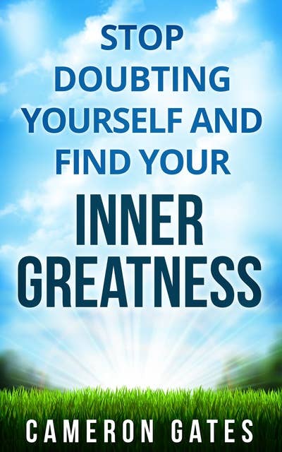 Stop Doubting Yourself and Find Your Inner Greatness: Instill Powerful Inner Beliefs, Build Confidence and Self-Esteem and Destroy Self-Doubt