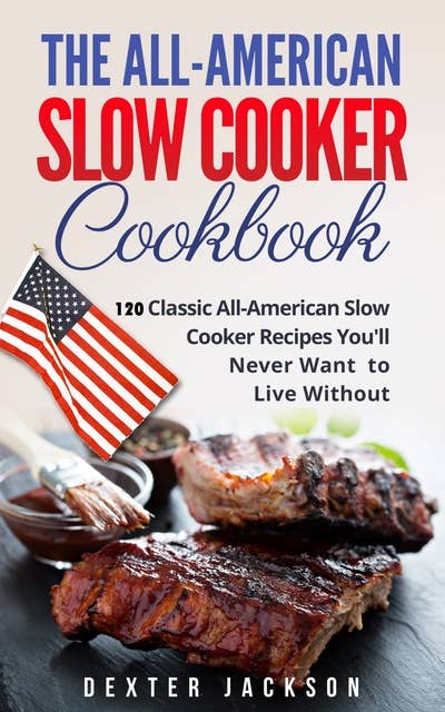 The All-American Slow Cooker Cookbook: 120 Classic All-American Slow Cooker Recipes You’ll Never Want to Live Without