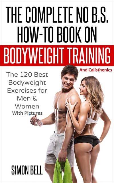 The Complete No B.S. How-To Book on Bodyweight Training And Calisthenics: The 120 Best Bodyweight Exercises For Men & Women with Pictures