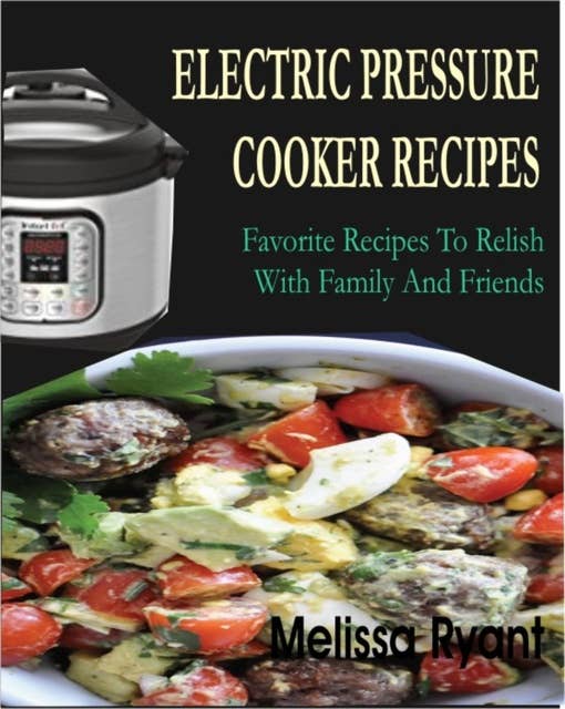 Electric Pressure Cooker Recipes: Favorite Recipes To Relish With Family And Friends