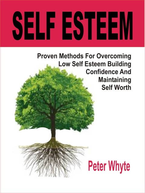 Self-Esteem: Proven Methods For Overcoming Low Self-Esteem, Building Confidence And Maintaining Self-Worth