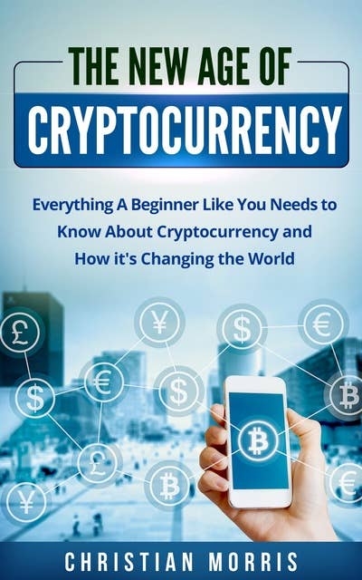 The New Age of Cryptocurrency: Everything A Beginner Like You Needs to Know About Cryptocurrency and How It's Changing the World