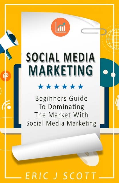 Social Media Marketing - A Beginner’s Guide to Dominating the Market with Content Marketing: A Beginner’s Guide to Dominating the Market with Social Media Marketing