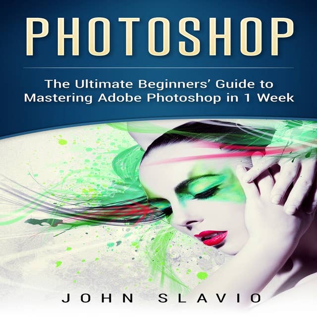 Photoshop: A Step by Step Ultimate Beginners’ Guide to Mastering Adobe Photoshop in 1 Week